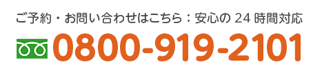 ご予約・お問い合わせはこちら：安心の24時間対応 0800-919-2101